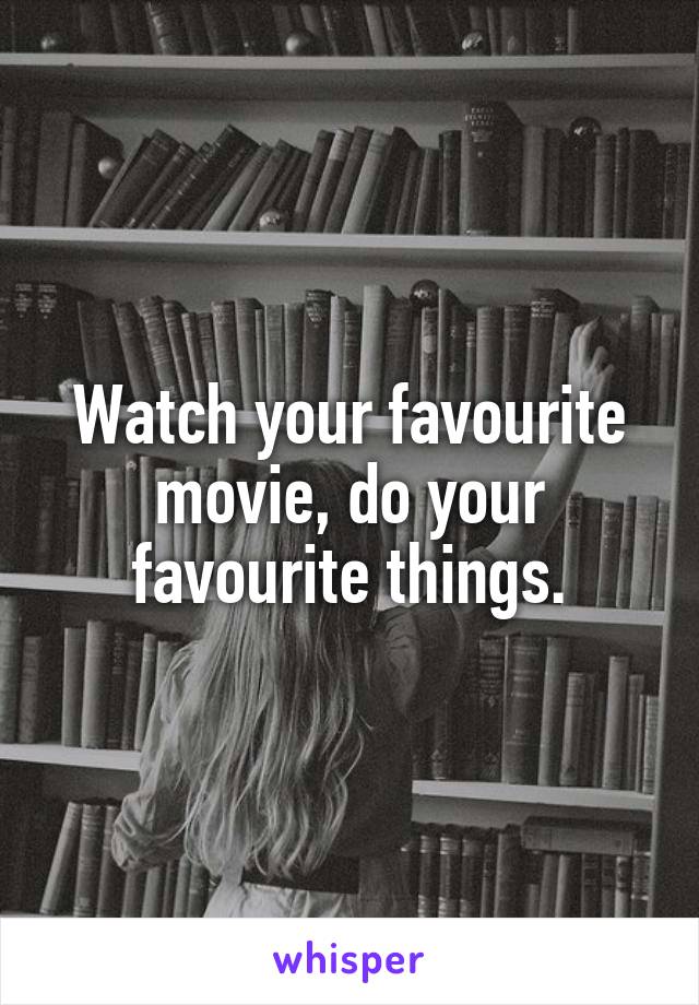Watch your favourite movie, do your favourite things.