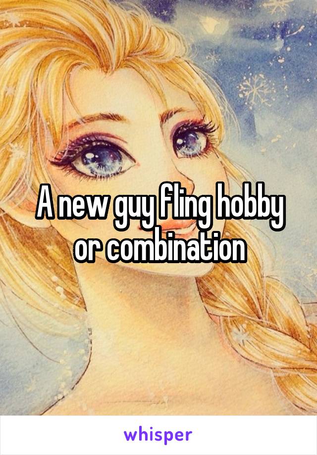A new guy fling hobby or combination