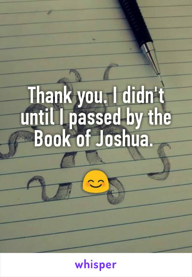 Thank you. I didn't until I passed by the Book of Joshua. 

😊