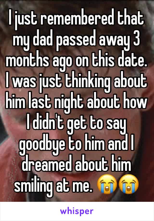 I just remembered that my dad passed away 3 months ago on this date. I was just thinking about him last night about how I didn't get to say goodbye to him and I dreamed about him smiling at me. 😭😭