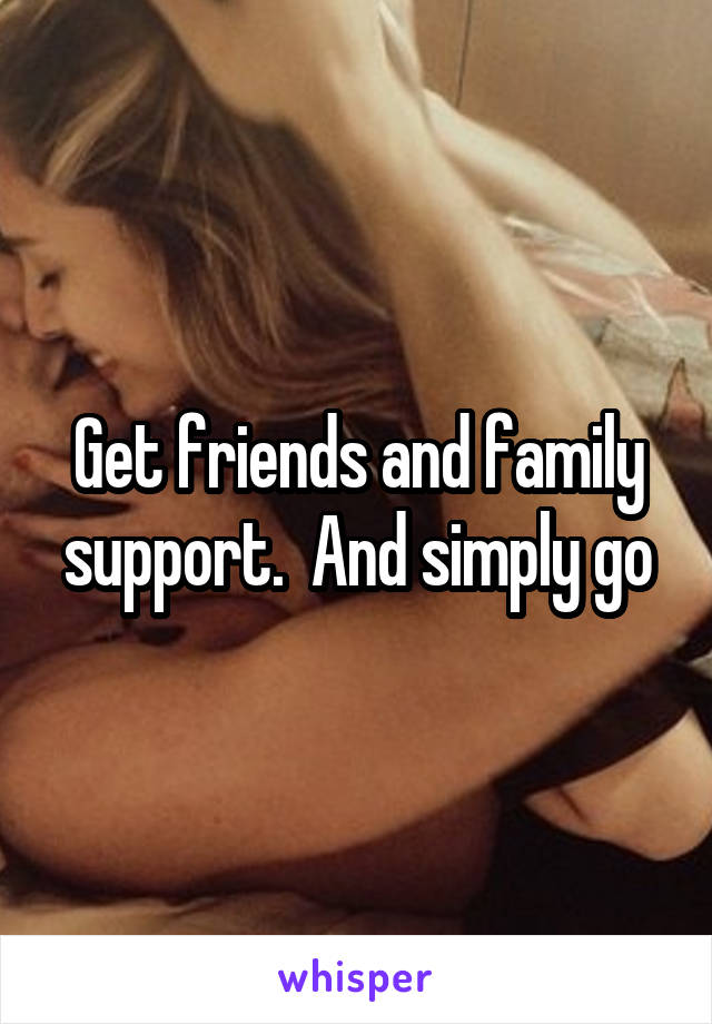 Get friends and family support.  And simply go