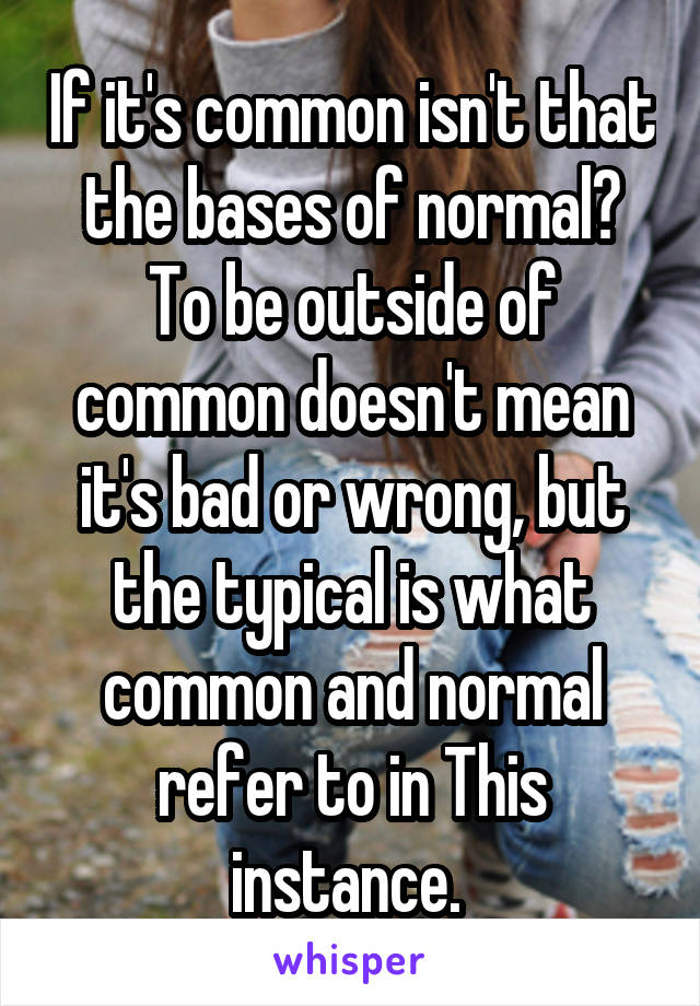 If it's common isn't that the bases of normal? To be outside of common doesn't mean it's bad or wrong, but the typical is what common and normal refer to in This instance. 