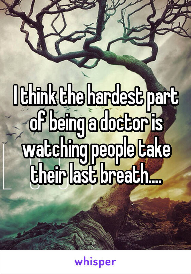 I think the hardest part of being a doctor is watching people take their last breath....