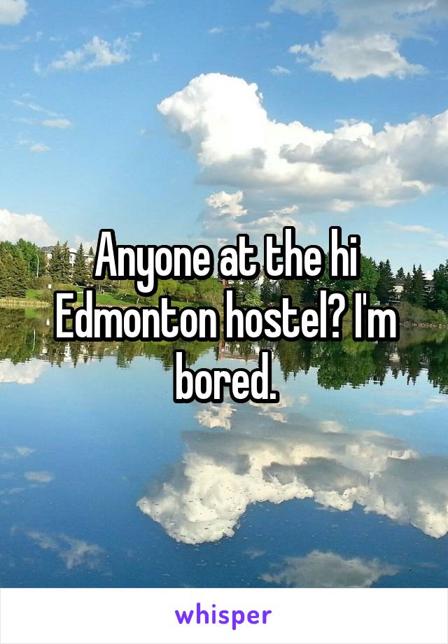 Anyone at the hi Edmonton hostel? I'm bored.