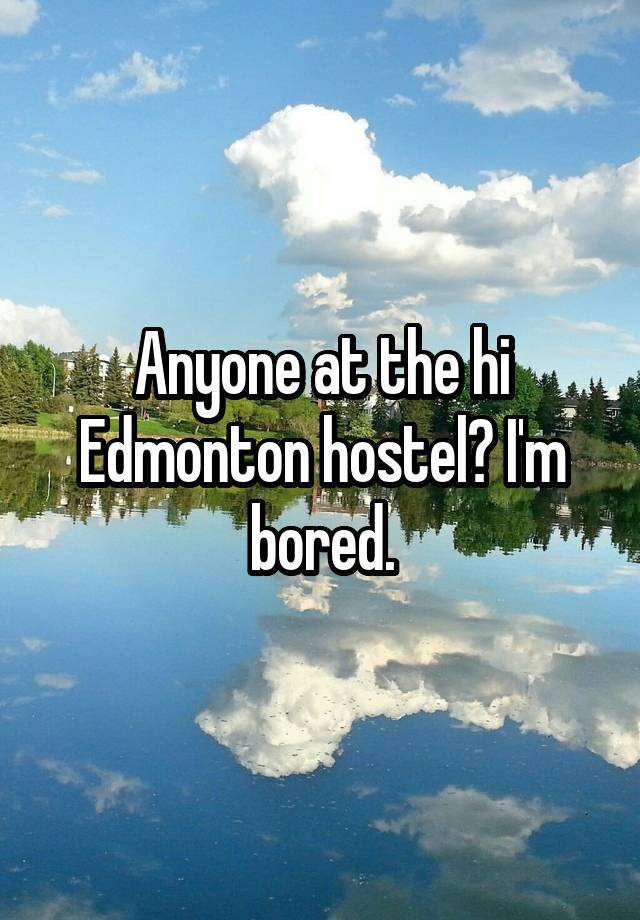 Anyone at the hi Edmonton hostel? I'm bored.