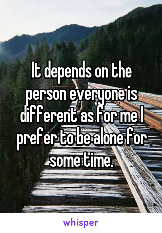 It depends on the person everyone is different as for me I prefer to be alone for some time.