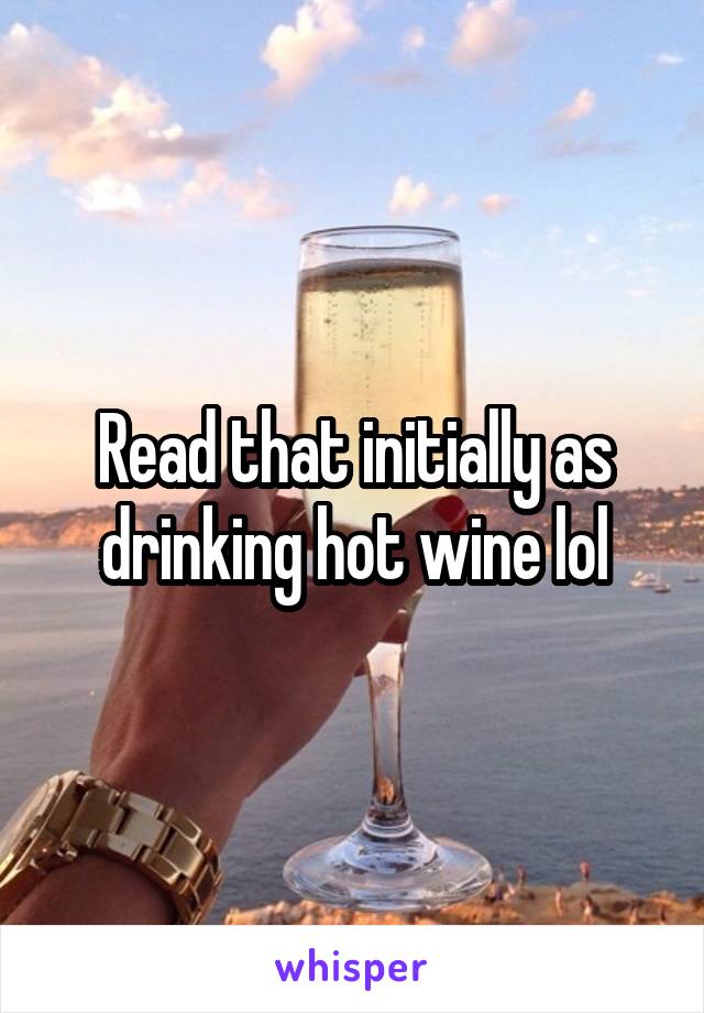 Read that initially as drinking hot wine lol