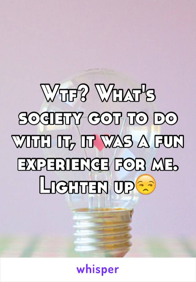 Wtf? What's society got to do with it, it was a fun experience for me. Lighten up😒