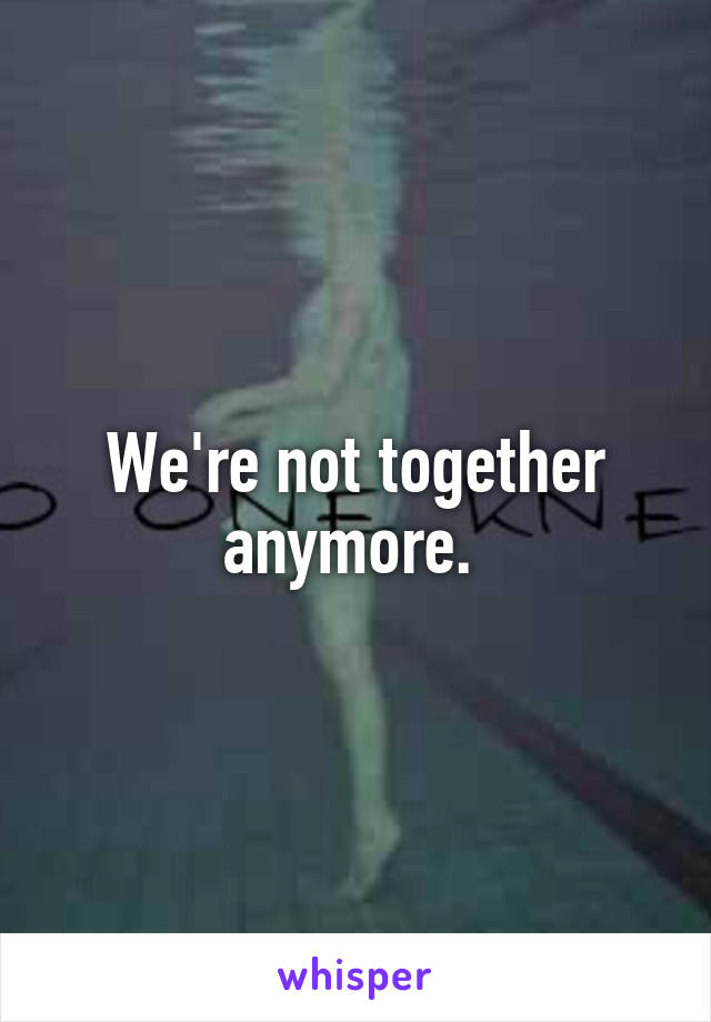 We're not together anymore. 