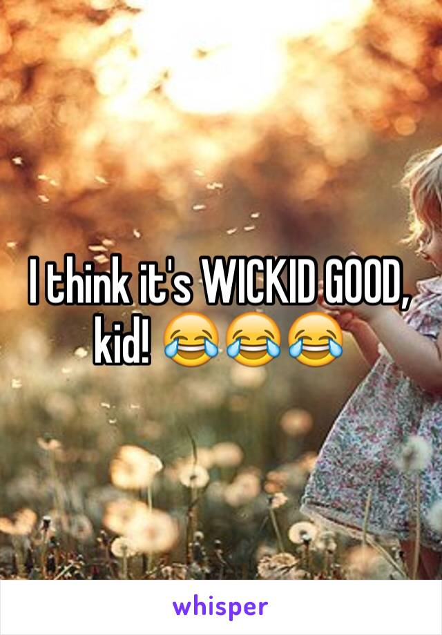 I think it's WICKID GOOD, kid! 😂😂😂