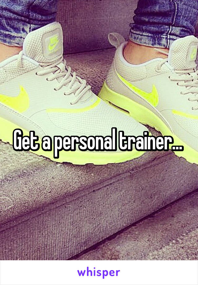 Get a personal trainer... 