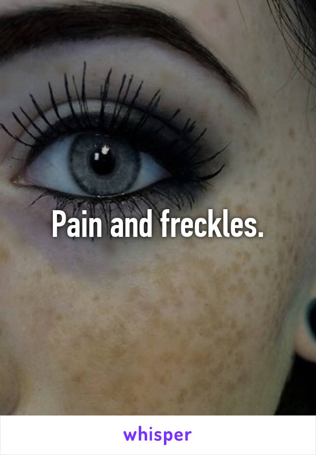 Pain and freckles.