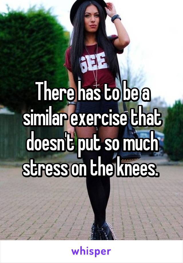 There has to be a similar exercise that doesn't put so much stress on the knees. 