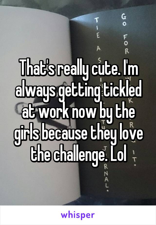 That's really cute. I'm always getting tickled at work now by the girls because they love the challenge. Lol