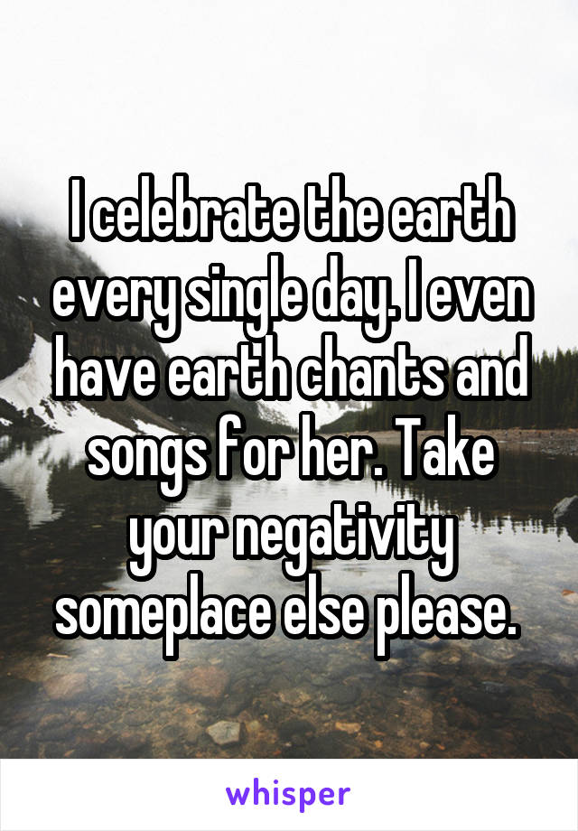 I celebrate the earth every single day. I even have earth chants and songs for her. Take your negativity someplace else please. 