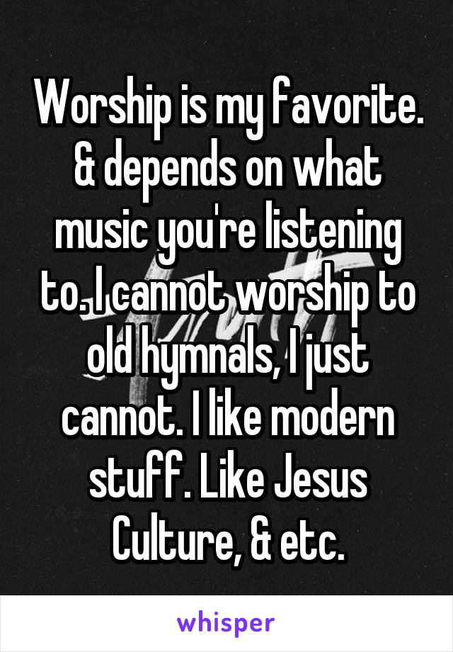 Worship is my favorite. & depends on what music you're listening to. I cannot worship to old hymnals, I just cannot. I like modern stuff. Like Jesus Culture, & etc.