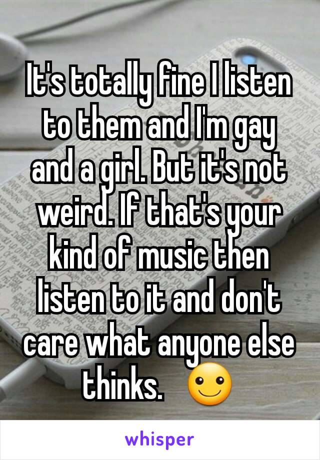 It's totally fine I listen to them and I'm gay and a girl. But it's not weird. If that's your kind of music then listen to it and don't care what anyone else thinks.   ☺