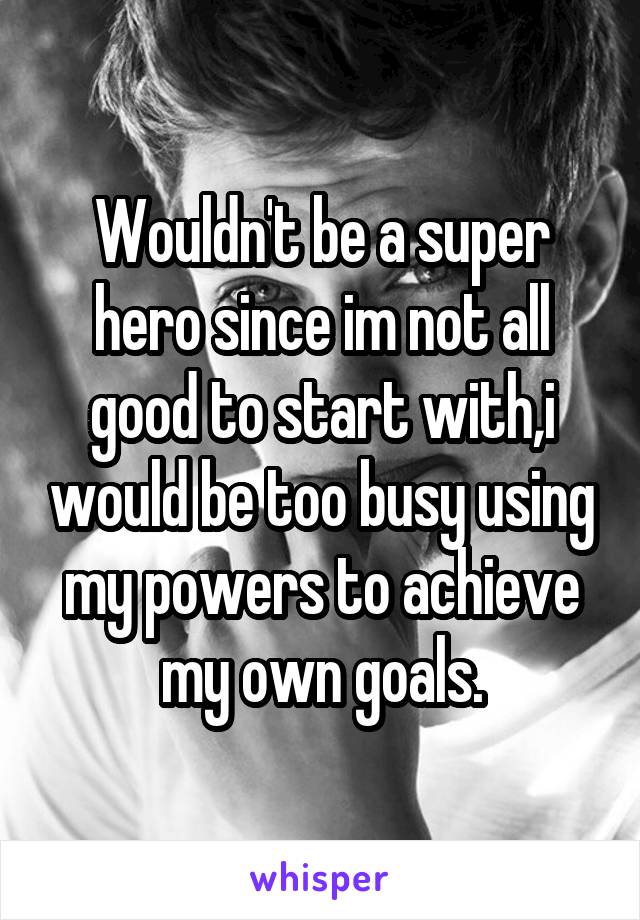 Wouldn't be a super hero since im not all good to start with,i would be too busy using my powers to achieve my own goals.