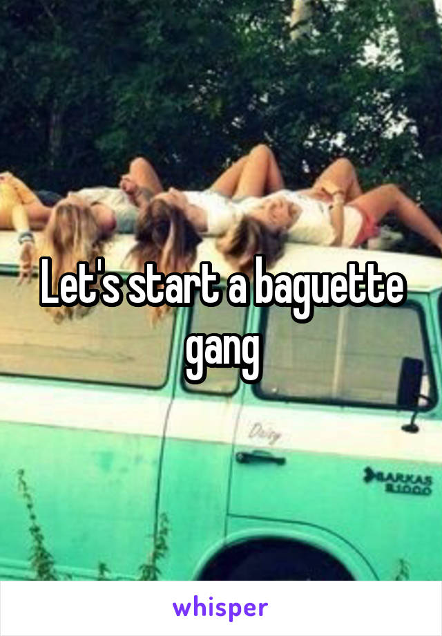 Let's start a baguette gang