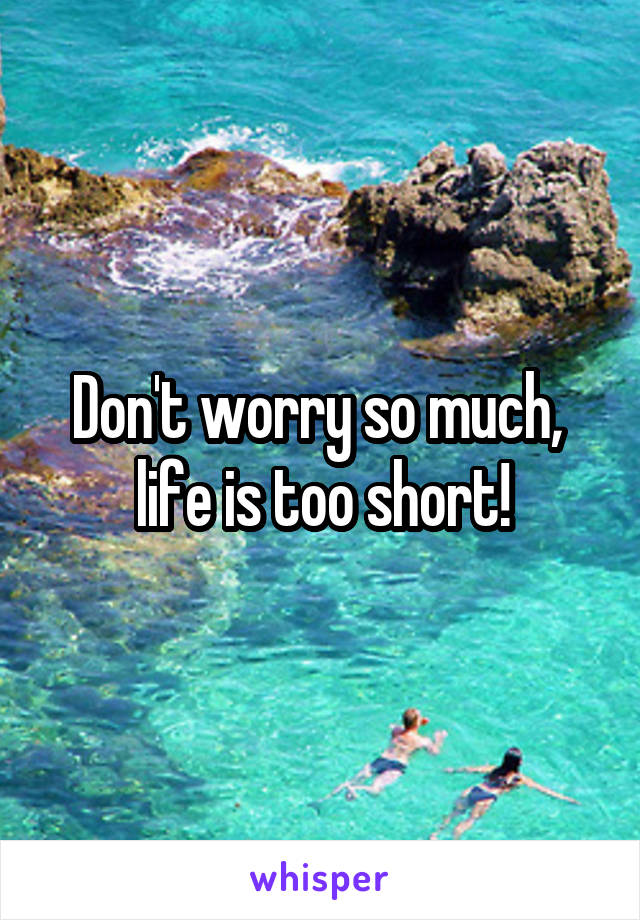Don't worry so much,  life is too short!