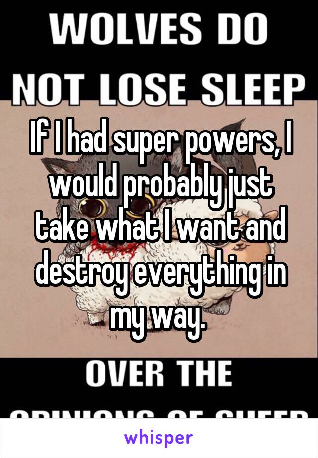 If I had super powers, I would probably just take what I want and destroy everything in my way. 