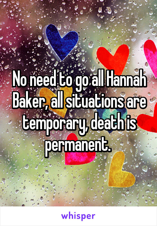 No need to go all Hannah Baker, all situations are temporary, death is permanent. 