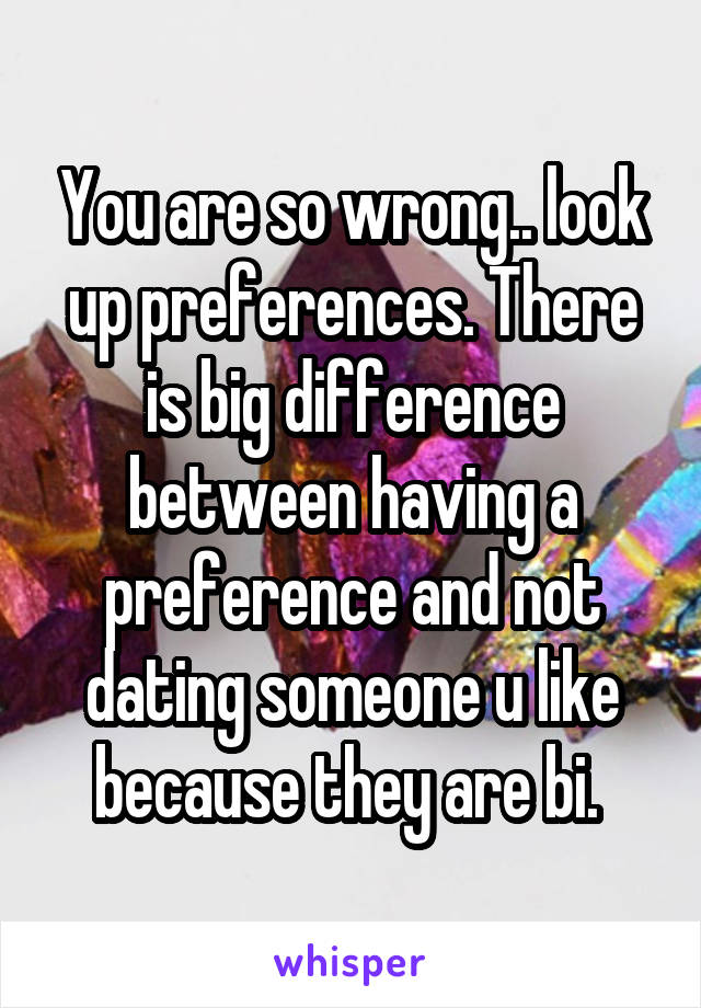 You are so wrong.. look up preferences. There is big difference between having a preference and not dating someone u like because they are bi. 