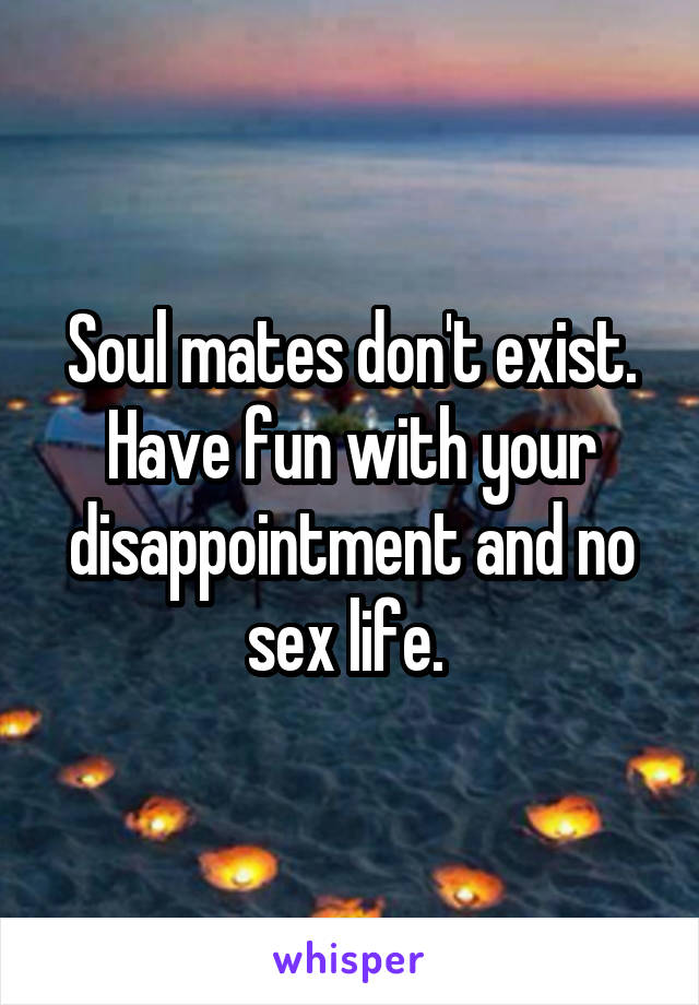 Soul mates don't exist. Have fun with your disappointment and no sex life. 