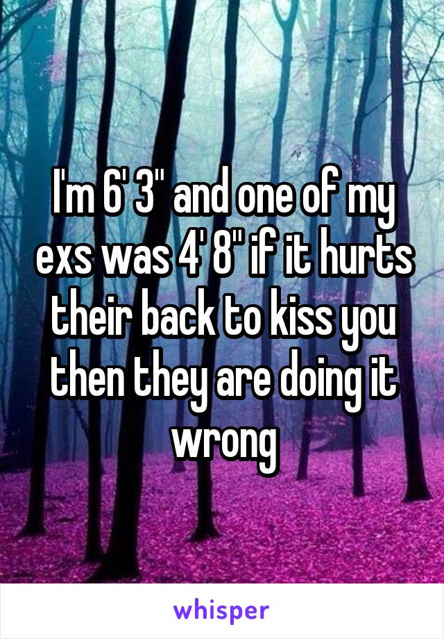 I'm 6' 3" and one of my exs was 4' 8" if it hurts their back to kiss you then they are doing it wrong