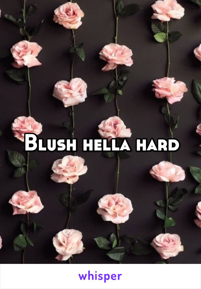 Blush hella hard