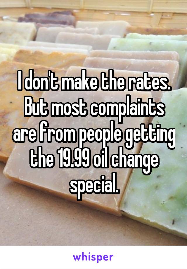 I don't make the rates. But most complaints are from people getting the 19.99 oil change special.