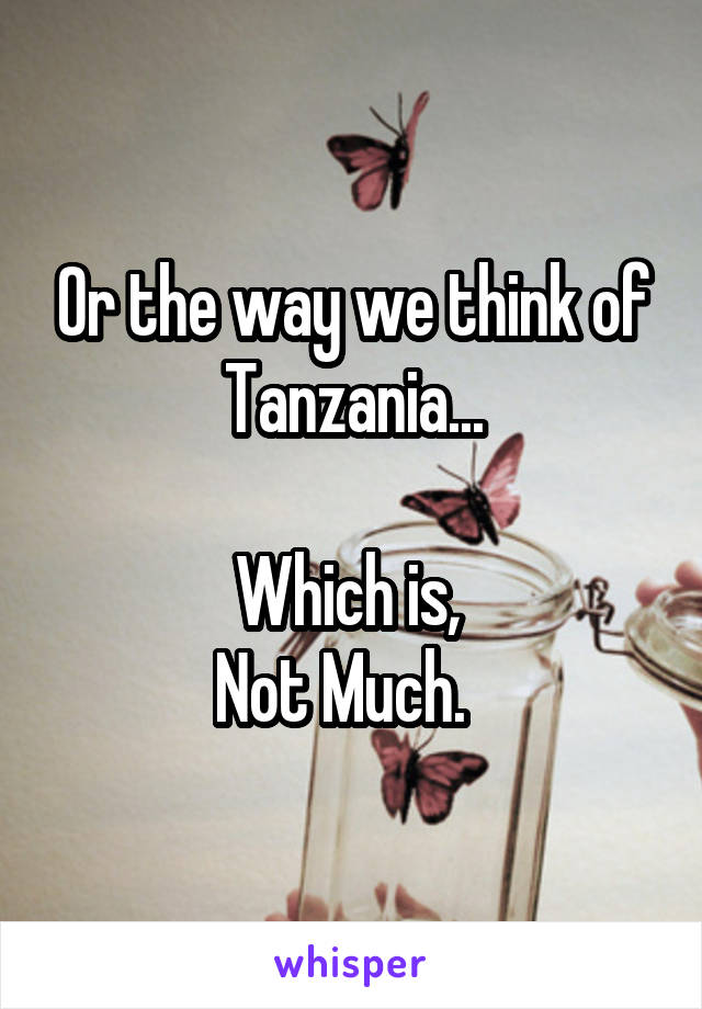 Or the way we think of Tanzania...

Which is, 
Not Much.  