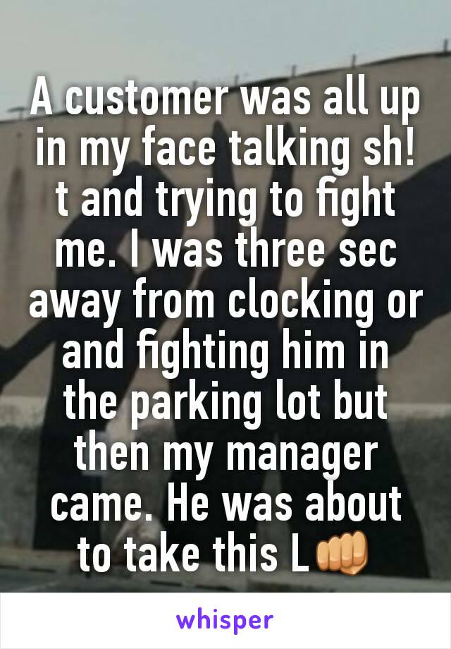 A customer was all up in my face talking sh!t and trying to fight me. I was three sec away from clocking or and fighting him in the parking lot but then my manager came. He was about to take this L👊