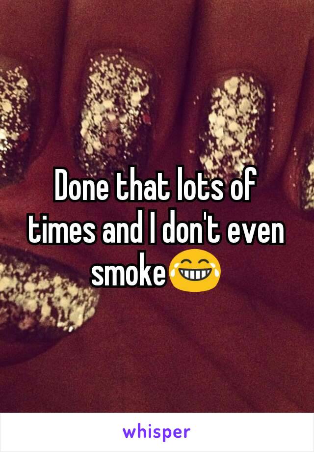 Done that lots of times and I don't even smoke😂