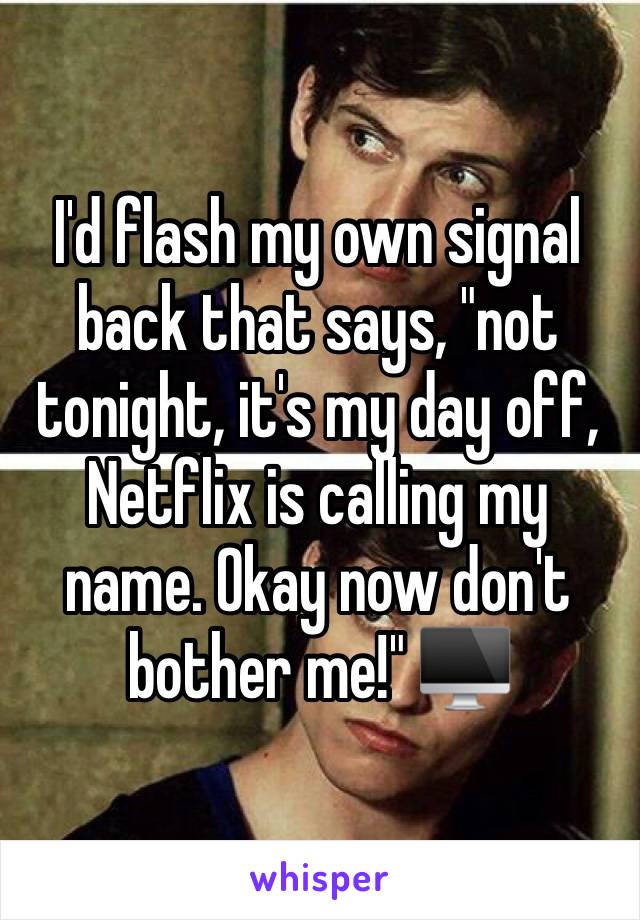 I'd flash my own signal back that says, "not tonight, it's my day off, Netflix is calling my name. Okay now don't bother me!" 🖥