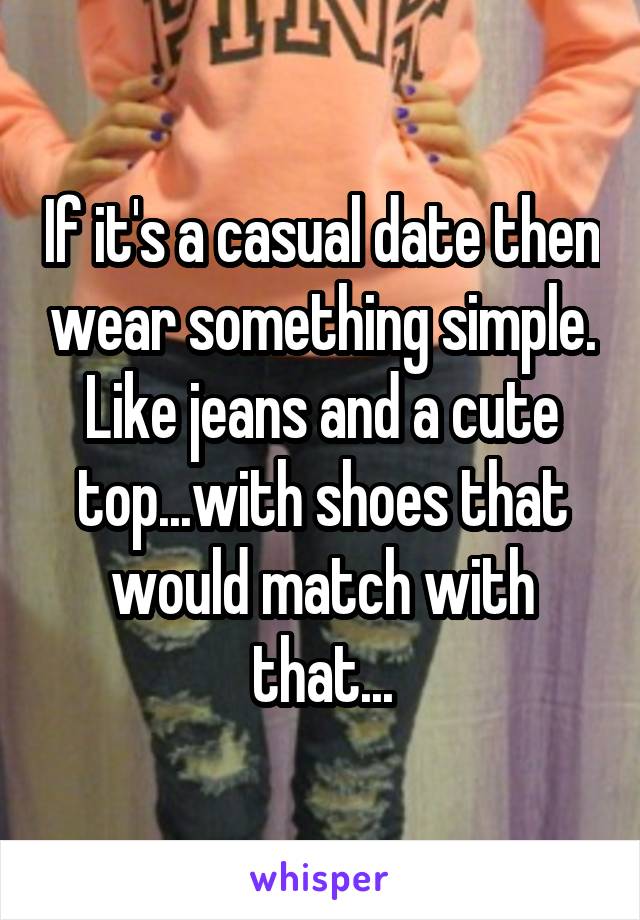 If it's a casual date then wear something simple. Like jeans and a cute top...with shoes that would match with that...