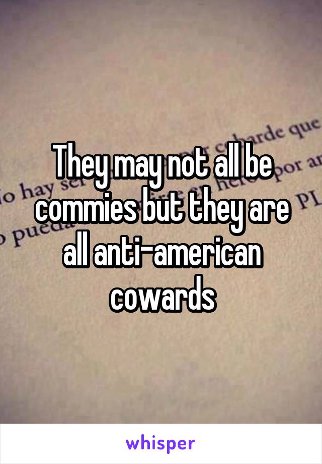 They may not all be commies but they are all anti-american cowards