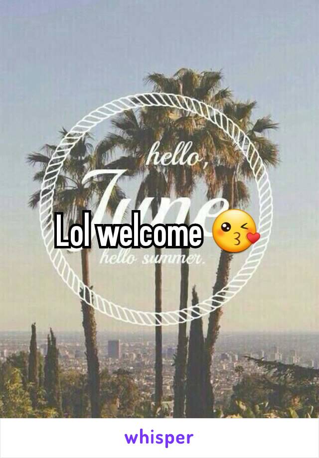 Lol welcome 😘