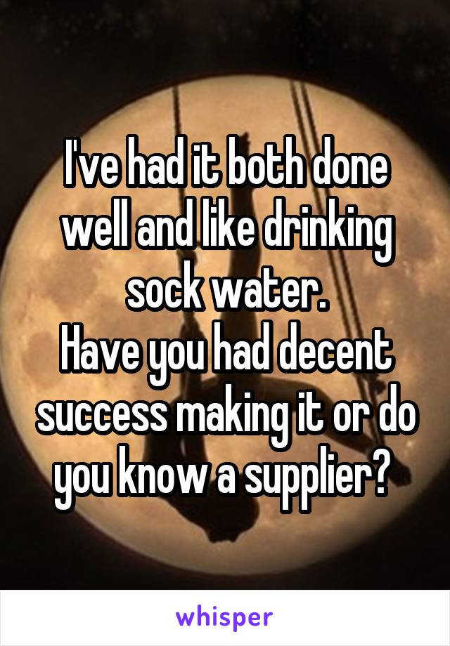 I've had it both done well and like drinking sock water.
Have you had decent success making it or do you know a supplier? 