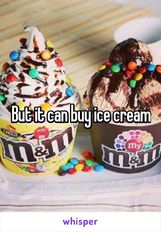 But it can buy ice cream
