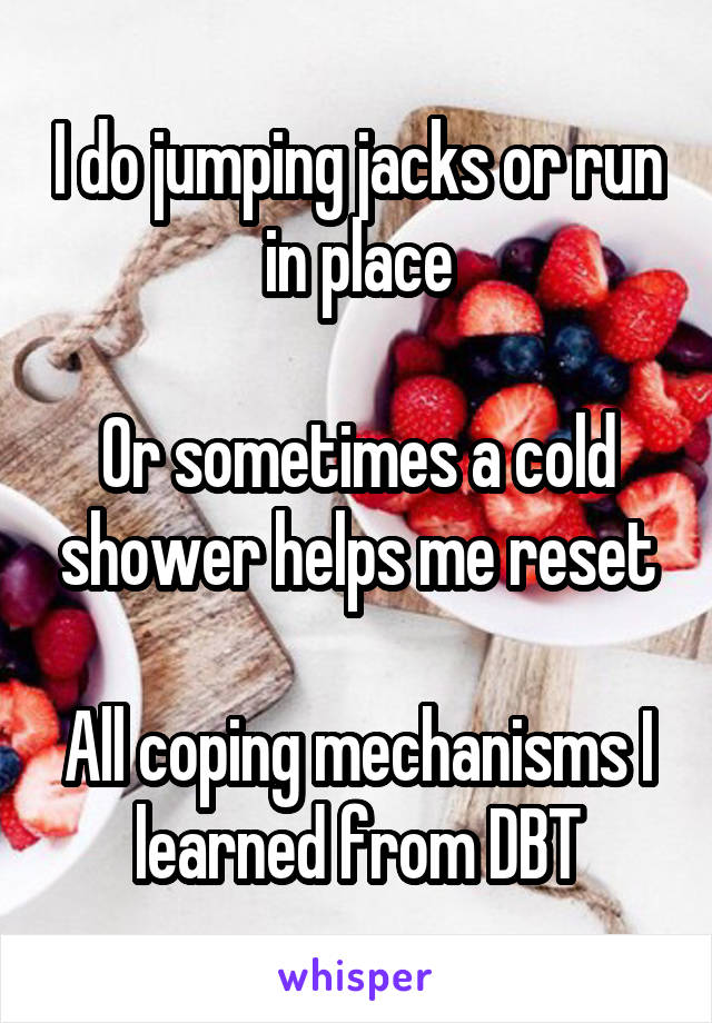 I do jumping jacks or run in place

Or sometimes a cold shower helps me reset

All coping mechanisms I learned from DBT