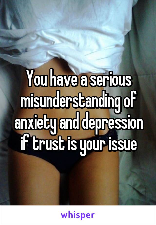 You have a serious misunderstanding of anxiety and depression if trust is your issue