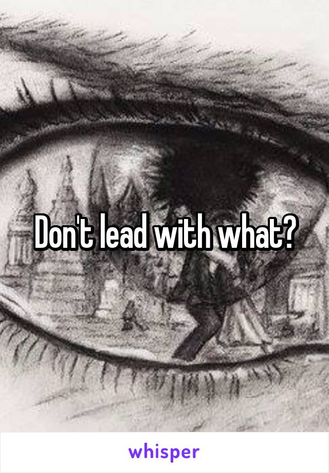 Don't lead with what?