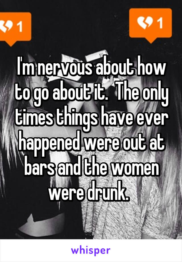 I'm nervous about how to go about it.  The only times things have ever happened were out at bars and the women were drunk.  