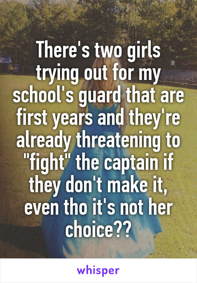 There's two girls trying out for my school's guard that are first years and they're already threatening to "fight" the captain if they don't make it, even tho it's not her choice??