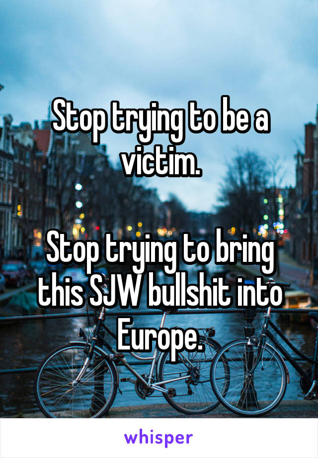 Stop trying to be a victim.

Stop trying to bring this SJW bullshit into Europe.