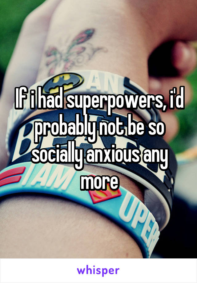 If i had superpowers, i'd probably not be so socially anxious any more