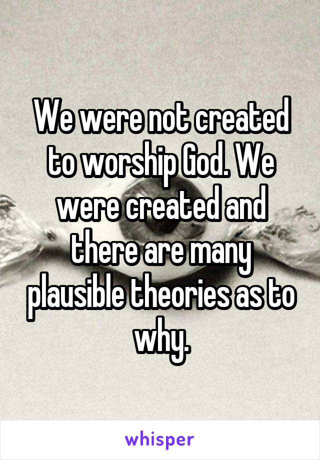 We were not created to worship God. We were created and there are many plausible theories as to why.