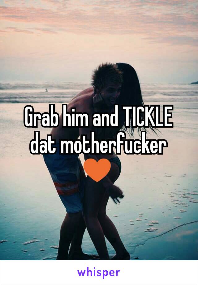 Grab him and TICKLE dat motherfucker ♥ 