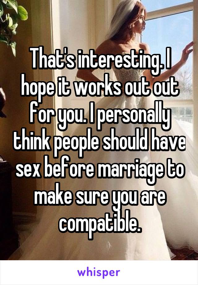 That's interesting. I hope it works out out for you. I personally think people should have sex before marriage to make sure you are compatible.